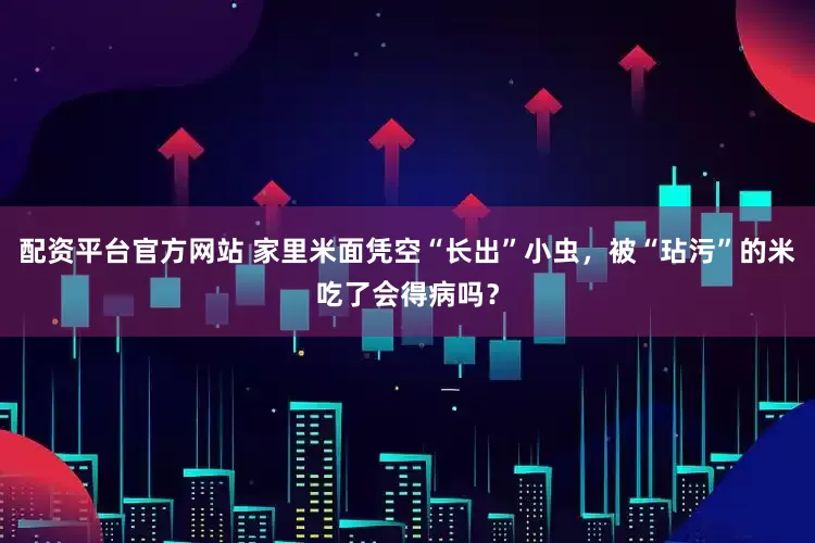 配资平台官方网站 家里米面凭空“长出”小虫，被“玷污”的米吃了会得病吗？