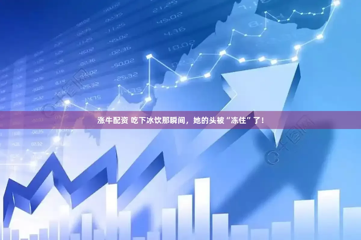 涨牛配资 吃下冰饮那瞬间，她的头被“冻住”了！