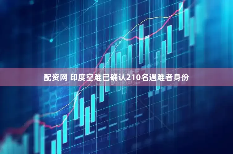 配资网 印度空难已确认210名遇难者身份