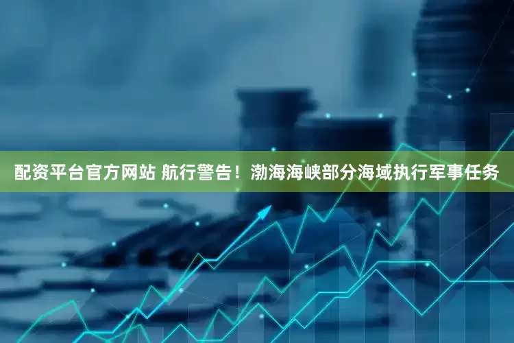 配资平台官方网站 航行警告！渤海海峡部分海域执行军事任务