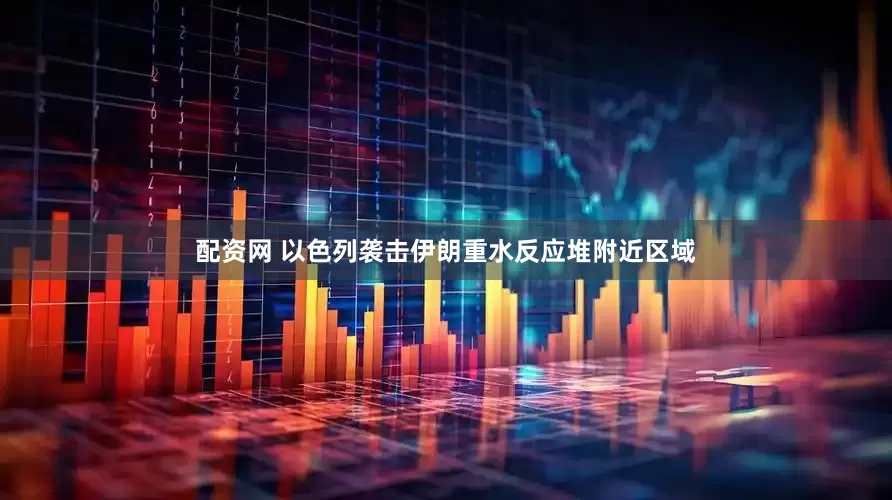 配资网 以色列袭击伊朗重水反应堆附近区域