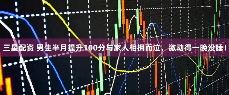 三星配资 男生半月提升100分与家人相拥而泣，激动得一晚没睡！