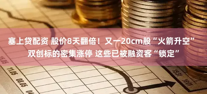塞上贷配资 股价8天翻倍！又一20cm股“火箭升空” 双创标的密集涨停 这些已被融资客“锁定”