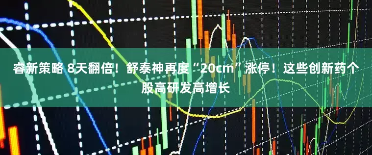 睿新策略 8天翻倍！舒泰神再度“20cm”涨停！这些创新药个股高研发高增长