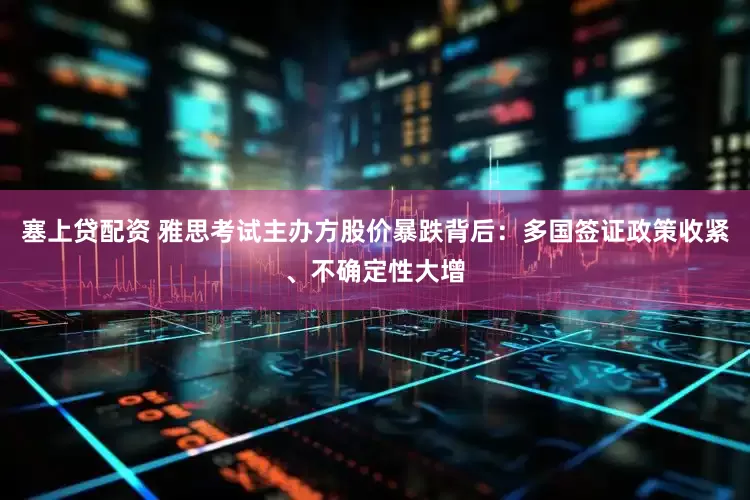 塞上贷配资 雅思考试主办方股价暴跌背后：多国签证政策收紧、不确定性大增