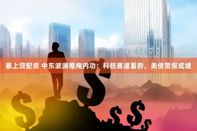 塞上贷配资 中东波澜难掩内功：科技赛道蓄势，美债警报或缓