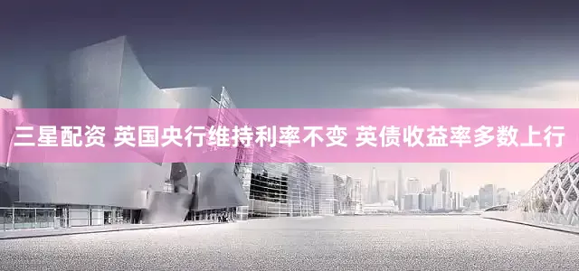 三星配资 英国央行维持利率不变 英债收益率多数上行