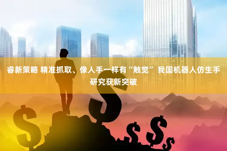 睿新策略 精准抓取、像人手一样有“触觉” 我国机器人仿生手研究获新突破