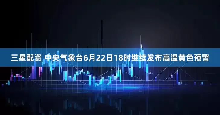 三星配资 中央气象台6月22日18时继续发布高温黄色预警