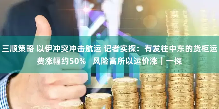 三顺策略 以伊冲突冲击航运 记者实探：有发往中东的货柜运费涨幅约50%   风险高所以运价涨｜一探