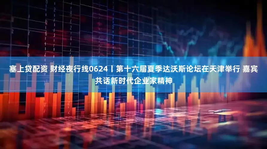 塞上贷配资 财经夜行线0624丨第十六届夏季达沃斯论坛在天津举行 嘉宾共话新时代企业家精神