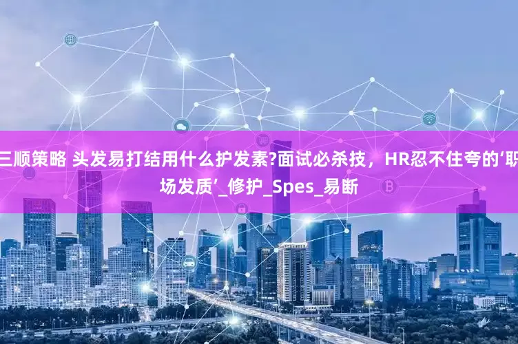 三顺策略 头发易打结用什么护发素?面试必杀技，HR忍不住夸的‘职场发质’_修护_Spes_易断