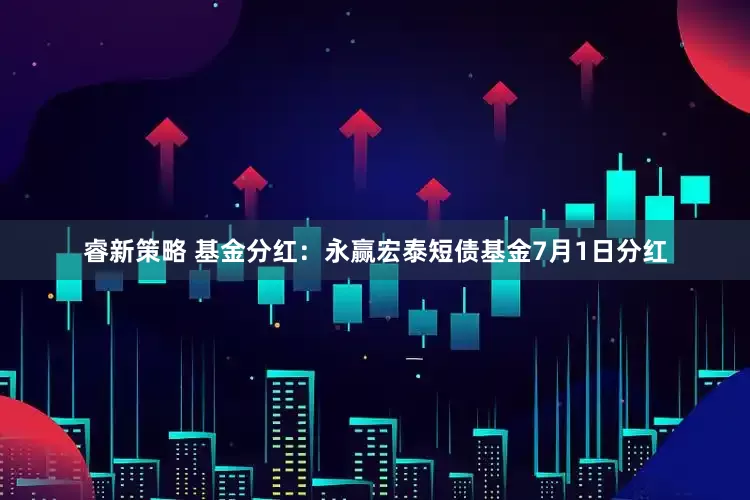 睿新策略 基金分红：永赢宏泰短债基金7月1日分红