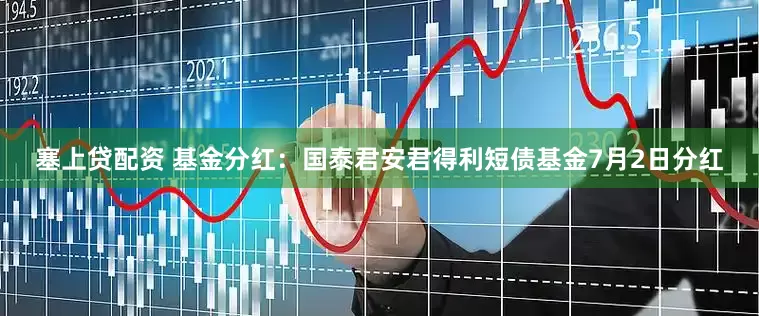 塞上贷配资 基金分红：国泰君安君得利短债基金7月2日分红