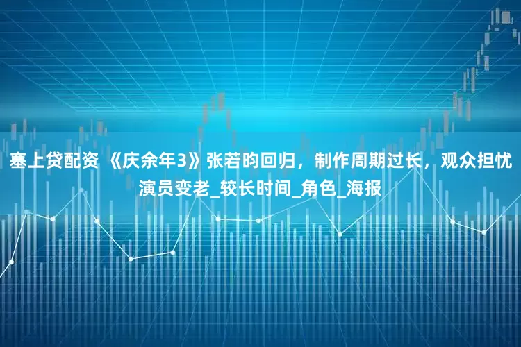 塞上贷配资 《庆余年3》张若昀回归，制作周期过长，观众担忧演员变老_较长时间_角色_海报
