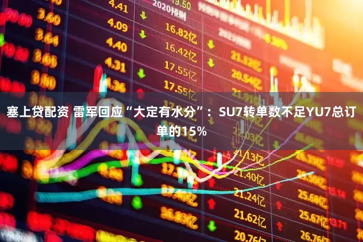 塞上贷配资 雷军回应“大定有水分”：SU7转单数不足YU7总订单的15%