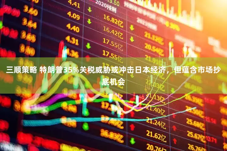 三顺策略 特朗普35%关税威胁或冲击日本经济，但蕴含市场抄底机会