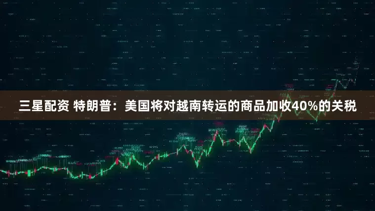 三星配资 特朗普：美国将对越南转运的商品加收40%的关税