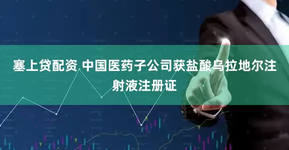 塞上贷配资 中国医药子公司获盐酸乌拉地尔注射液注册证