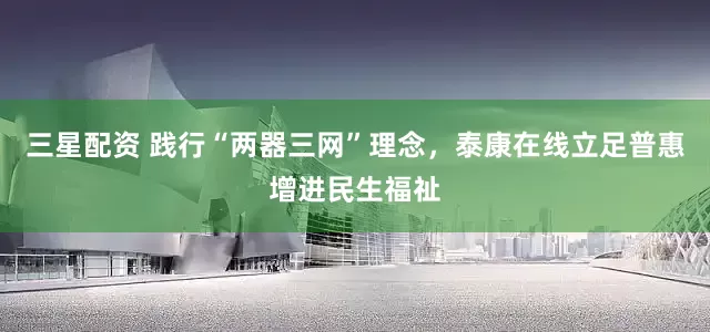 三星配资 践行“两器三网”理念，泰康在线立足普惠增进民生福祉