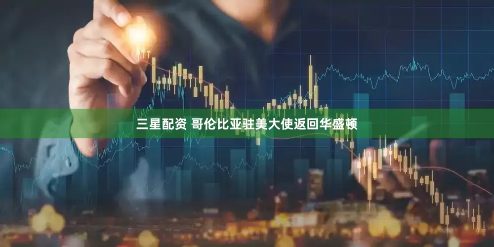 三星配资 哥伦比亚驻美大使返回华盛顿